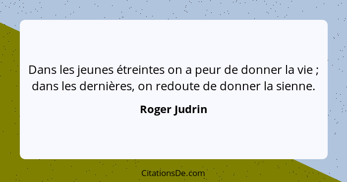 Dans les jeunes étreintes on a peur de donner la vie ; dans les dernières, on redoute de donner la sienne.... - Roger Judrin