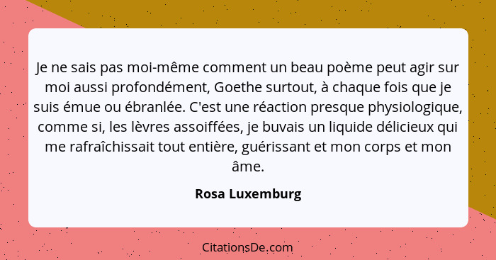 Je ne sais pas moi-même comment un beau poème peut agir sur moi aussi profondément, Goethe surtout, à chaque fois que je suis émue ou... - Rosa Luxemburg