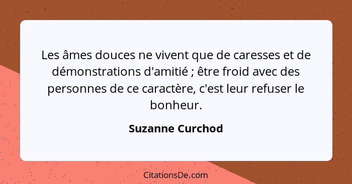 Les âmes douces ne vivent que de caresses et de démonstrations d'amitié ; être froid avec des personnes de ce caractère, c'est... - Suzanne Curchod