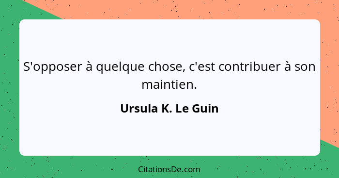 S'opposer à quelque chose, c'est contribuer à son maintien.... - Ursula K. Le Guin