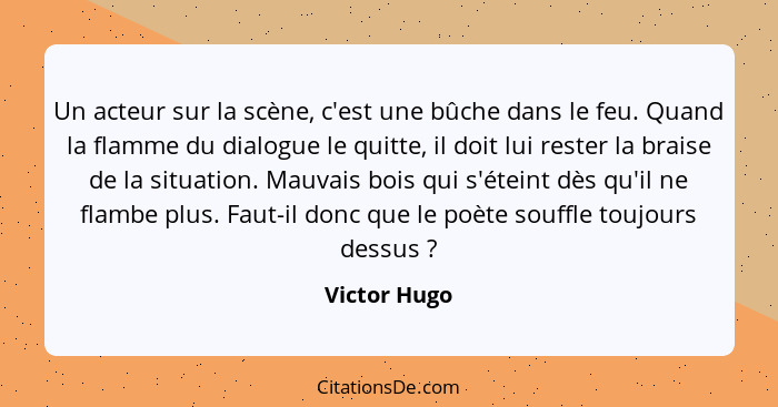 Un acteur sur la scène, c'est une bûche dans le feu. Quand la flamme du dialogue le quitte, il doit lui rester la braise de la situation... - Victor Hugo