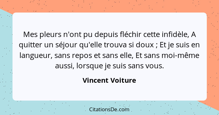 Mes pleurs n'ont pu depuis fléchir cette infidèle, A quitter un séjour qu'elle trouva si doux ; Et je suis en langueur, sans re... - Vincent Voiture