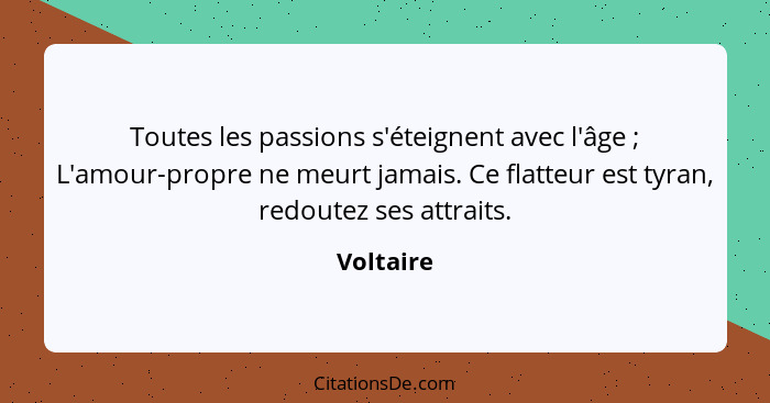 Toutes les passions s'éteignent avec l'âge ; L'amour-propre ne meurt jamais. Ce flatteur est tyran, redoutez ses attraits.... - Voltaire