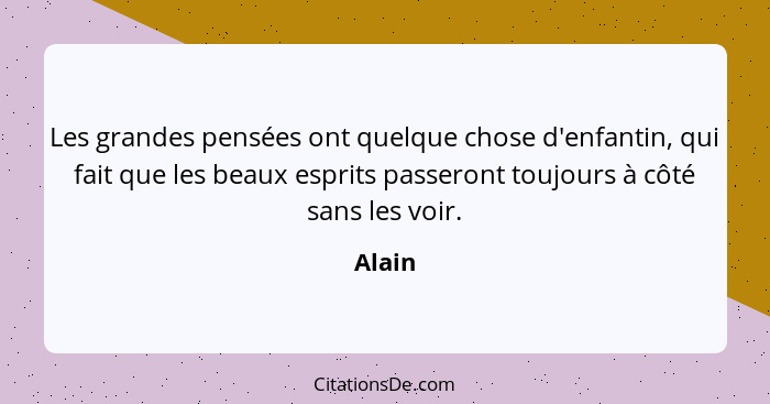 Les grandes pensées ont quelque chose d'enfantin, qui fait que les beaux esprits passeront toujours à côté sans les voir.... - Alain