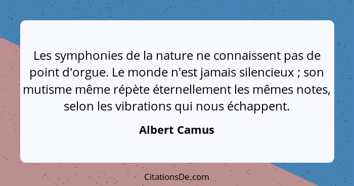 Les symphonies de la nature ne connaissent pas de point d'orgue. Le monde n'est jamais silencieux ; son mutisme même répète éterne... - Albert Camus