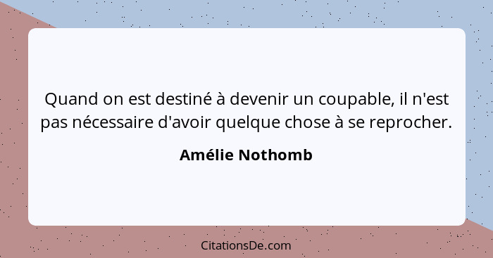 Quand on est destiné à devenir un coupable, il n'est pas nécessaire d'avoir quelque chose à se reprocher.... - Amélie Nothomb
