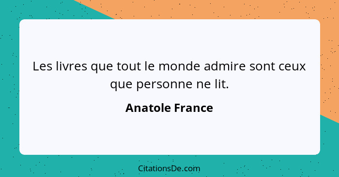 Les livres que tout le monde admire sont ceux que personne ne lit.... - Anatole France