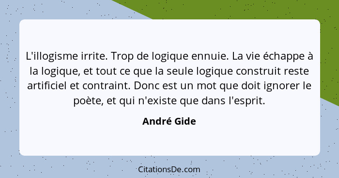 L'illogisme irrite. Trop de logique ennuie. La vie échappe à la logique, et tout ce que la seule logique construit reste artificiel et co... - André Gide