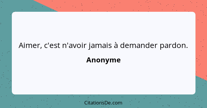 Aimer, c'est n'avoir jamais à demander pardon.... - Anonyme