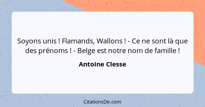 Soyons unis ! Flamands, Wallons ! - Ce ne sont là que des prénoms ! - Belge est notre nom de famille !... - Antoine Clesse