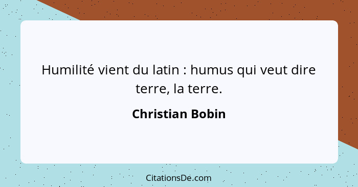 Humilité vient du latin : humus qui veut dire terre, la terre.... - Christian Bobin