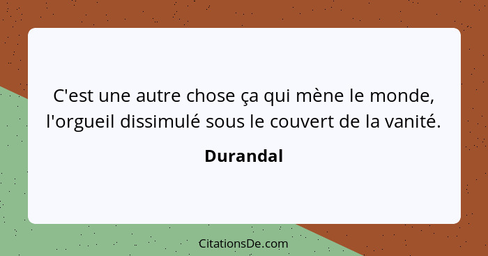 C'est une autre chose ça qui mène le monde, l'orgueil dissimulé sous le couvert de la vanité.... - Durandal