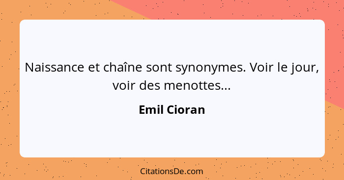 Naissance et chaîne sont synonymes. Voir le jour, voir des menottes...... - Emil Cioran