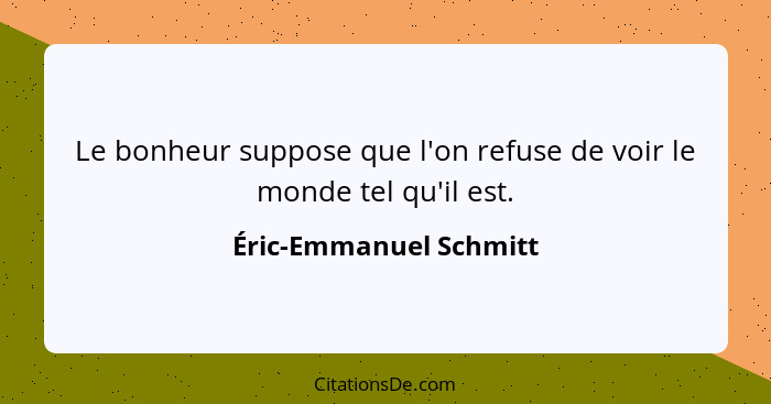 Le bonheur suppose que l'on refuse de voir le monde tel qu'il est.... - Éric-Emmanuel Schmitt