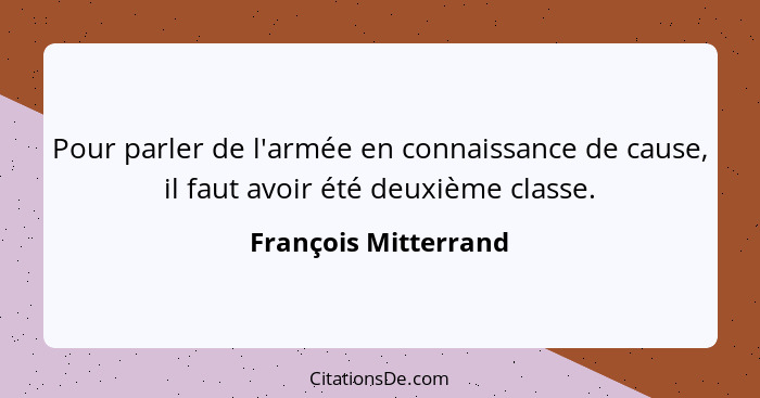 Pour parler de l'armée en connaissance de cause, il faut avoir été deuxième classe.... - François Mitterrand
