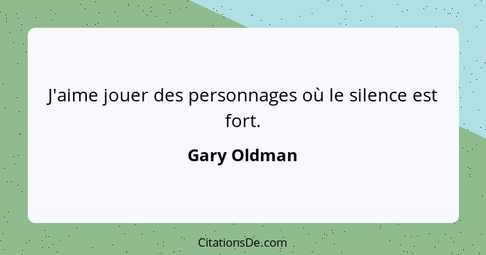J'aime jouer des personnages où le silence est fort.... - Gary Oldman