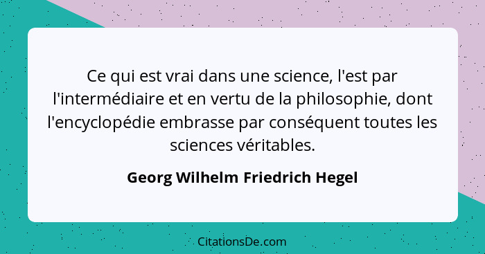 Ce qui est vrai dans une science, l'est par l'intermédiaire et en vertu de la philosophie, dont l'encyclopédie embrass... - Georg Wilhelm Friedrich Hegel