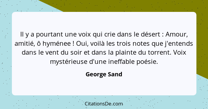 Il y a pourtant une voix qui crie dans le désert : Amour, amitié, ô hyménee ! Oui, voilà les trois notes que j'entends dans le... - George Sand