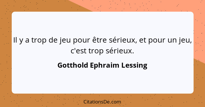 Il y a trop de jeu pour être sérieux, et pour un jeu, c'est trop sérieux.... - Gotthold Ephraim Lessing