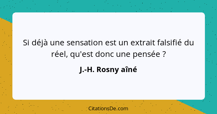 Si déjà une sensation est un extrait falsifié du réel, qu'est donc une pensée ?... - J.-H. Rosny aîné