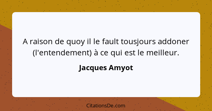 A raison de quoy il le fault tousjours addoner (l'entendement) à ce qui est le meilleur.... - Jacques Amyot