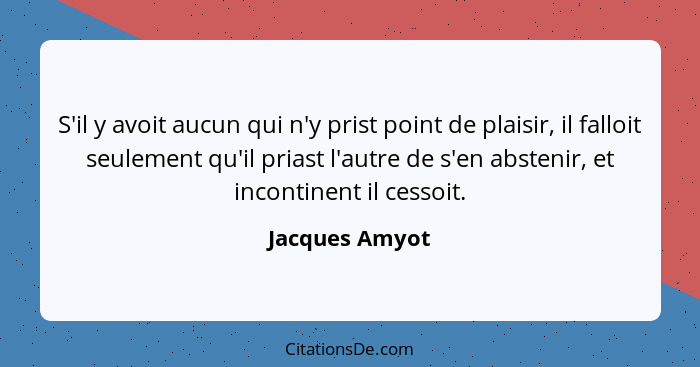 S'il y avoit aucun qui n'y prist point de plaisir, il falloit seulement qu'il priast l'autre de s'en abstenir, et incontinent il cesso... - Jacques Amyot