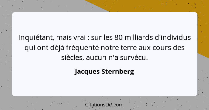 Inquiétant, mais vrai : sur les 80 milliards d'individus qui ont déjà fréquenté notre terre aux cours des siècles, aucun n'a... - Jacques Sternberg