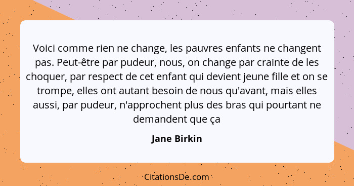 Voici comme rien ne change, les pauvres enfants ne changent pas. Peut-être par pudeur, nous, on change par crainte de les choquer, par r... - Jane Birkin