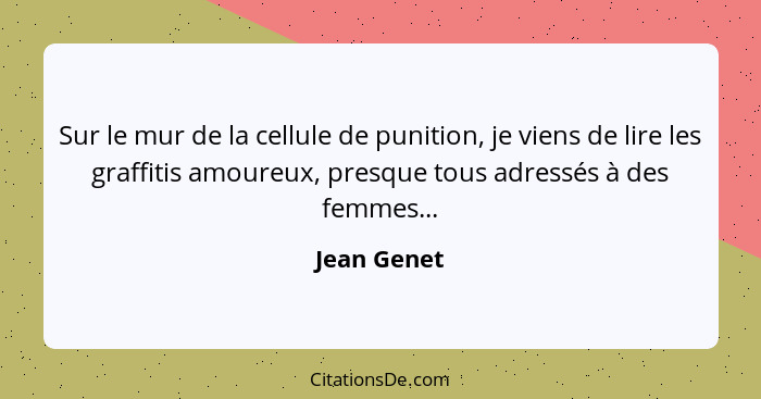 Sur le mur de la cellule de punition, je viens de lire les graffitis amoureux, presque tous adressés à des femmes...... - Jean Genet