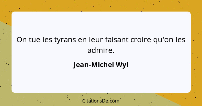 On tue les tyrans en leur faisant croire qu'on les admire.... - Jean-Michel Wyl