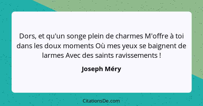 Dors, et qu'un songe plein de charmes M'offre à toi dans les doux moments Où mes yeux se baignent de larmes Avec des saints ravissements... - Joseph Méry