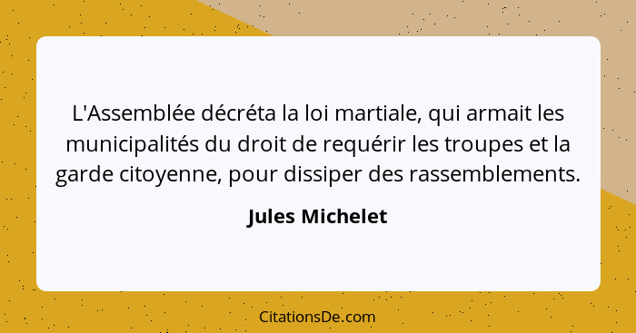 L'Assemblée décréta la loi martiale, qui armait les municipalités du droit de requérir les troupes et la garde citoyenne, pour dissip... - Jules Michelet