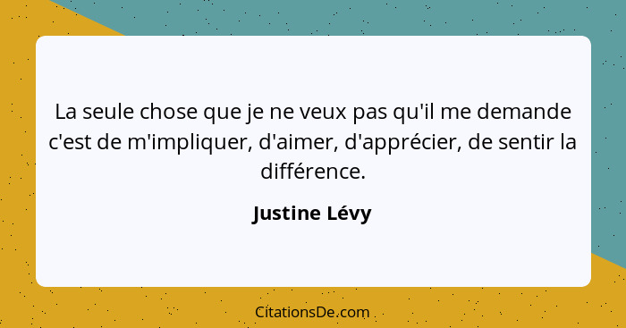 La seule chose que je ne veux pas qu'il me demande c'est de m'impliquer, d'aimer, d'apprécier, de sentir la différence.... - Justine Lévy