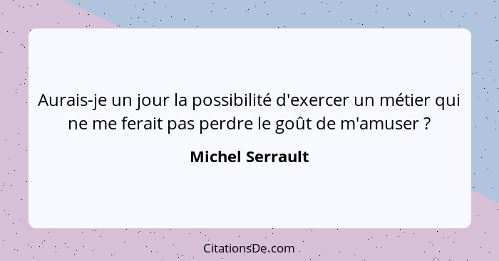 Aurais-je un jour la possibilité d'exercer un métier qui ne me ferait pas perdre le goût de m'amuser ?... - Michel Serrault