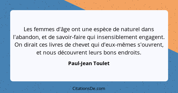 Les femmes d'âge ont une espèce de naturel dans l'abandon, et de savoir-faire qui insensiblement engagent. On dirait ces livres de... - Paul-Jean Toulet