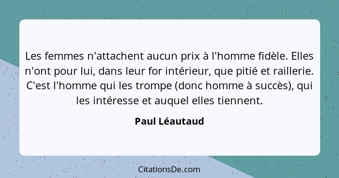 Les femmes n'attachent aucun prix à l'homme fidèle. Elles n'ont pour lui, dans leur for intérieur, que pitié et raillerie. C'est l'hom... - Paul Léautaud