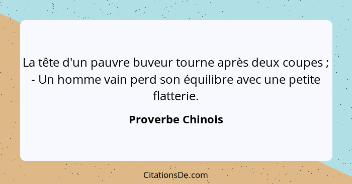 La tête d'un pauvre buveur tourne après deux coupes ; - Un homme vain perd son équilibre avec une petite flatterie.... - Proverbe Chinois