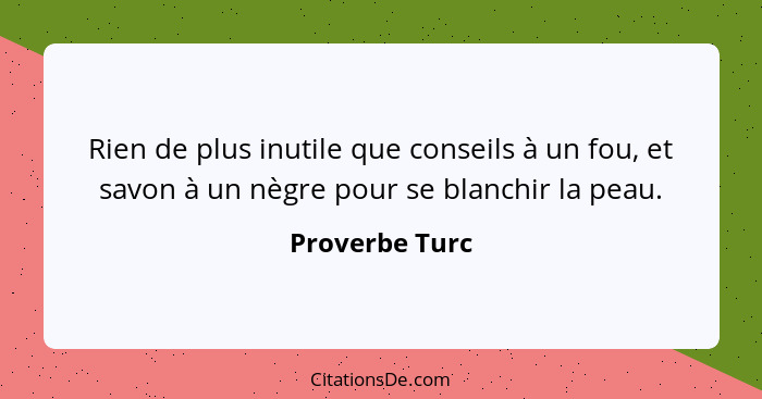 Rien de plus inutile que conseils à un fou, et savon à un nègre pour se blanchir la peau.... - Proverbe Turc