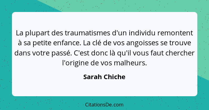 La plupart des traumatismes d'un individu remontent à sa petite enfance. La clé de vos angoisses se trouve dans votre passé. C'est donc... - Sarah Chiche