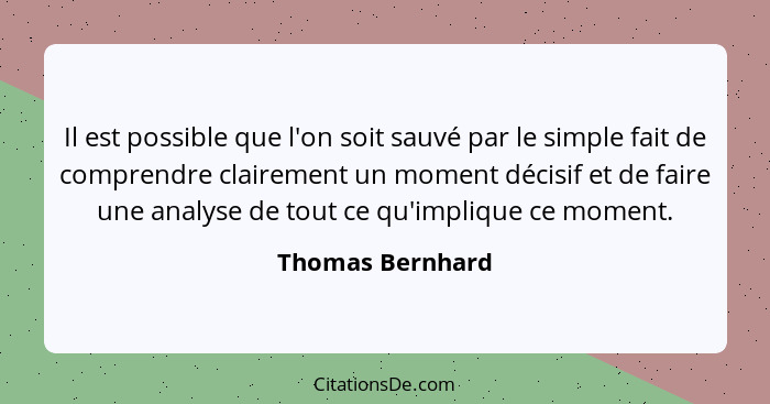 Il est possible que l'on soit sauvé par le simple fait de comprendre clairement un moment décisif et de faire une analyse de tout ce... - Thomas Bernhard