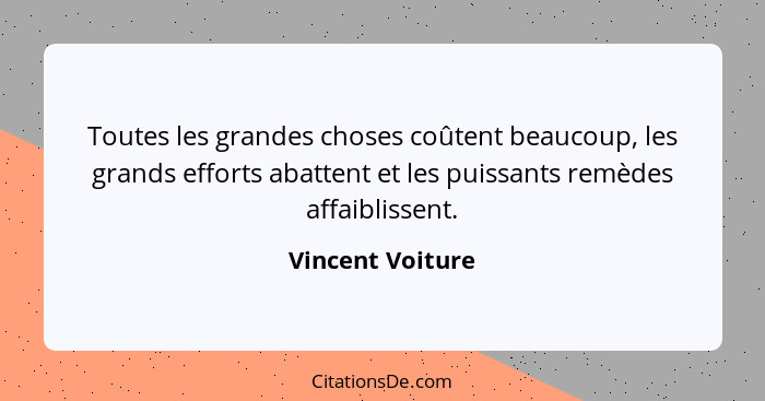 Toutes les grandes choses coûtent beaucoup, les grands efforts abattent et les puissants remèdes affaiblissent.... - Vincent Voiture