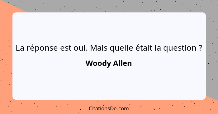 La réponse est oui. Mais quelle était la question ?... - Woody Allen