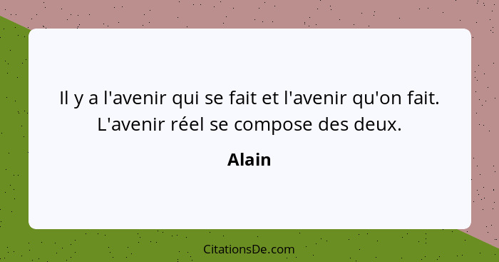 Il y a l'avenir qui se fait et l'avenir qu'on fait. L'avenir réel se compose des deux.... - Alain