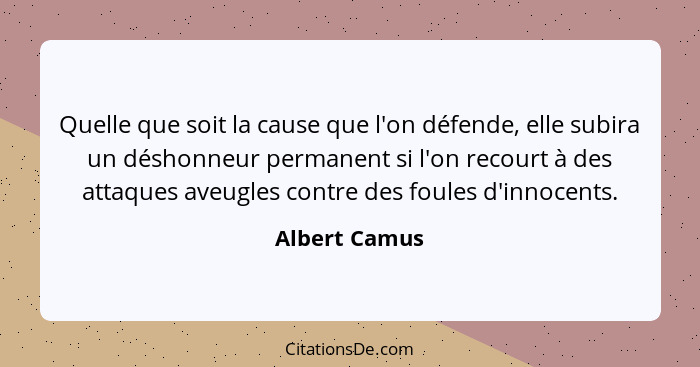 Quelle que soit la cause que l'on défende, elle subira un déshonneur permanent si l'on recourt à des attaques aveugles contre des foule... - Albert Camus