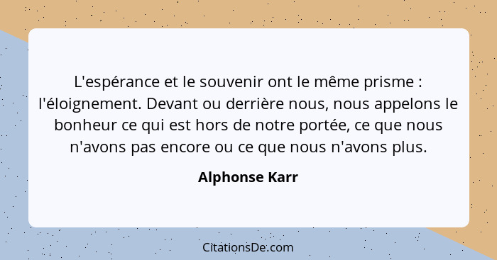 L'espérance et le souvenir ont le même prisme : l'éloignement. Devant ou derrière nous, nous appelons le bonheur ce qui est hors... - Alphonse Karr