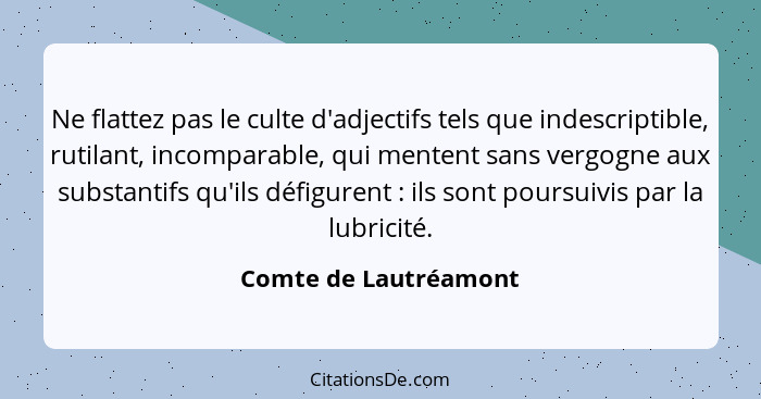 Ne flattez pas le culte d'adjectifs tels que indescriptible, rutilant, incomparable, qui mentent sans vergogne aux substantifs... - Comte de Lautréamont