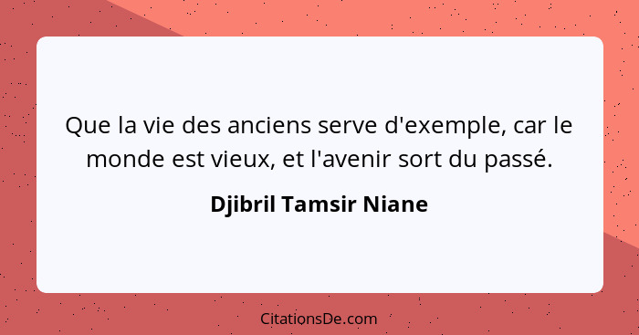 Que la vie des anciens serve d'exemple, car le monde est vieux, et l'avenir sort du passé.... - Djibril Tamsir Niane