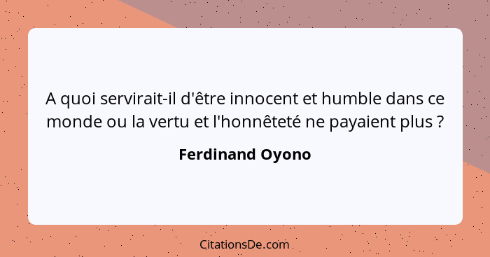 A quoi servirait-il d'être innocent et humble dans ce monde ou la vertu et l'honnêteté ne payaient plus ?... - Ferdinand Oyono