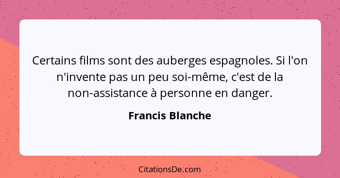 Certains films sont des auberges espagnoles. Si l'on n'invente pas un peu soi-même, c'est de la non-assistance à personne en danger.... - Francis Blanche