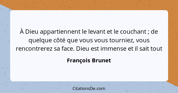 À Dieu appartiennent le levant et le couchant ; de quelque côté que vous vous tourniez, vous rencontrerez sa face. Dieu est imm... - François Brunet